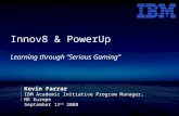 Innov8 & PowerUp Learning through “Serious Gaming” Kevin Farrar IBM Academic Initiative Program Manager, NE Europe September 11 th 2008.