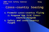 Cross-country Soaring 1) Promote cross-country flying 2) Propose the FLSC Cross-country Program 3) Safety and cross-country flight 2004 FLSC Safety SeminarDoug.