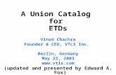 A Union Catalog for ETDs Vinod Chachra Founder & CEO, VTLS Inc. Berlin, Germany May 22, 2003  (updated and presented by Edward A. Fox)