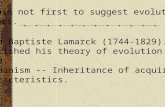 Jean Baptiste Lamarck (1744-1829). Published his theory of evolution in 1809. Mechanism -- Inheritance of acquired characteristics. Darwin not first to.