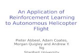 An Application of Reinforcement Learning to Autonomous Helicopter Flight Pieter Abbeel, Adam Coates, Morgan Quigley and Andrew Y. Ng Stanford University.