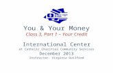 You & Your Money Class 3, Part 1 – Your Credit International Center at Catholic Charities Community Services December 2013 Instructor: Virginia Guilford.