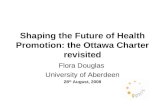Shaping the Future of Health Promotion: the Ottawa Charter revisited Flora Douglas University of Aberdeen 28 th August, 2008.