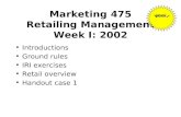 Marketing 475 Retailing Management Week I: 2002 Introductions Ground rules IRI exercises Retail overview Handout case 1.