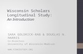 Wisconsin Scholars Longitudinal Study: An Introduction SARA GOLDRICK-RAB & DOUGLAS N. HARRIS Co-Directors University of Wisconsin-Madison .