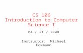 CS 106 Introduction to Computer Science I 04 / 21 / 2008 Instructor: Michael Eckmann.
