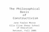 The Philosophical Basis of Constructivism Jane Fowler Morse Ella Cline Shear School of Education Retreat, Fall 2006.