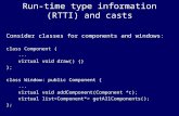 Run-time type information (RTTI) and casts Consider classes for components and windows: class Component {... virtual void draw() {} }; class Window: public.
