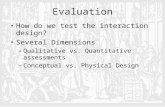 Evaluation How do we test the interaction design? Several Dimensions –Qualitative vs. Quantitative assessments –Conceptual vs. Physical Design.