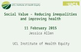 Social Value – Reducing inequalities and improving health 11 February 2015 Jessica Allen UCL Institute of Health Equity.