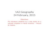 1A2 Geography 24 February, 2015 Objectives: To introduce students to a case study on a volcanic eruption in North America – Mount St. Helens.