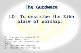 The Gurdwara LO: To describe the Sikh place of worship. L6 – Analyse the treatment of the Guru Granth Sahib L5- Explain the importance of Langar L4 –