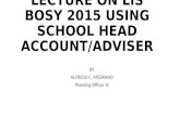 LECTURE ON LIS BOSY 2015 USING SCHOOL HEAD ACCOUNT/ADVISER BY ALFREDO C. MEDRANO Planning Officer III.