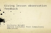 Giving lesson observation feedback Victoria Wright Senior Lecturer Post Compulsory Education.