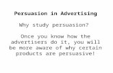 Persuasion in Advertising Why study persuasion? Once you know how the advertisers do it, you will be more aware of why certain products are persuasive!