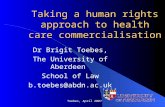 Toebes, April 2007 Taking a human rights approach to health care commercialisation Dr Brigit Toebes, The University of Aberdeen School of Law b.toebes@abdn.ac.uk.