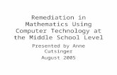 Remediation in Mathematics Using Computer Technology at the Middle School Level Presented by Anne Cutsinger August 2005.