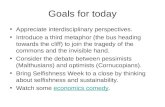 Goals for today Appreciate interdisciplinary perspectives. Introduce a third metaphor (the bus heading towards the cliff) to join the tragedy of the commons.