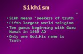 Sikhism Sikh means “seekers of truth” Fifth largest world religion Ten gurus beginning with Guru Nanak in 1469 AD Only one God…His name is Truth.