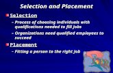 Selection and Placement Selection –Process of choosing individuals with qualifications needed to fill jobs –Organizations need qualified employees to.