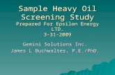 Sample Heavy Oil Screening Study Prepared For Epsilon Energy LTD. 3-31-2009 Gemini Solutions Inc. James L Buchwalter, P.E./PhD.