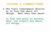 LESSON 3 CONNECTIONS 1.The First Commandment directs us to fear God above all things. What does that mean? To fear God means to worship, obey, and respect.