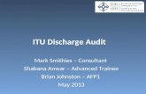 ITU Discharge Audit Mark Smithies – Consultant Shabana Anwar – Advanced Trainee Brian Johnston – AFP1 May 2013.