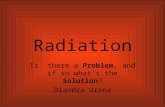Radiation Is there a Problem, and if so what’s the Solution? Diandra Urena.