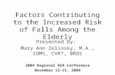 Factors Contributing to the Increased Risk of Falls Among the Elderly Presented by: Mary Ann Zelinsky, M.A., COMS, CVRT, BROS 2009 Regional AER Conference.