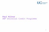 1 Paul Kilner DWP Universal Credit Programme. 2 Universal Credit replaces six in work and out of work benefits Universal Credit is formed around a new.