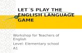 LET´S PLAY THE ENGLISH LANGUAGE GAME Workshop for Teachers of English Level: Elementary school A1.