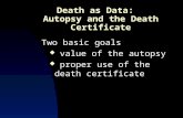 Death as Data: Autopsy and the Death Certificate Two basic goals  value of the autopsy  proper use of the death certificate.