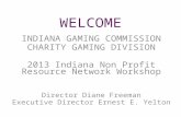 WELCOME INDIANA GAMING COMMISSION CHARITY GAMING DIVISION 2013 Indiana Non Profit Resource Network Workshop Director Diane Freeman Executive Director Ernest.