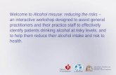 Welcome to Alcohol misuse: reducing the risks – an interactive workshop designed to assist general practitioners and their practice staff to effectively.