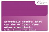 Affordable credit: what can the UK learn from other countries? Marie Burton, Consumer Focus Dr Chris Deeming, PFRC, Bristol.