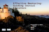 Effective Mentoring: Guiding Initial Educators Presenter’s Name, Title email date.