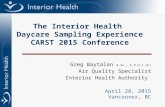 The Interior Health Daycare Sampling Experience CARST 2015 Conference Greg Baytalan B.Sc., C.P.H.I.(C) Air Quality Specialist Interior Health Authority.