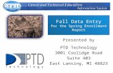 Fall Data Entry for the Spring Enrollment Report Presented by PTD Technology 3001 Coolidge Road Suite 403 East Lansing, MI 48823.