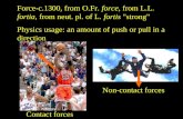 Force-c.1300, from O.Fr. force, from L.L. fortia, from neut. pl. of L. fortis "strong" Physics usage: an amount of push or pull in a direction Contact.