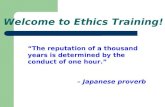 Welcome to Ethics Training! “The reputation of a thousand years is determined by the conduct of one hour.” – Japanese proverb.