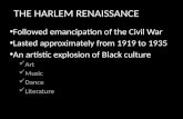 THE HARLEM RENAISSANCE Followed emancipation of the Civil War Lasted approximately from 1919 to 1935 An artistic explosion of Black culture Art Music Dance.