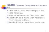 1 RCRA (Resource Conservation and Recovery Act) 1965 SWDA, Solid Waste Disposal Act 1976 RCRA law Major amendments in 1980, and 1984 Subtitle D, solid.