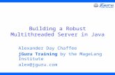 Copyright © 1998 Alex Chaffee Building a Robust Multithreaded Server in Java Alexander Day Chaffee jGuru Training by the MageLang Institute alex@jguru.com.