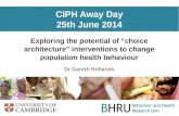 CIPH Away Day 25th June 2014 Exploring the potential of “choice architecture” interventions to change population health behaviour Dr Gareth Hollands.