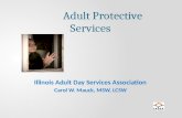 Adult Protective Services Illinois Adult Day Services Association Carol W. Mauck, MSW, LCSW.