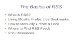 The Basics of RSS What is RSS? Using Mozilla Firefox Live Bookmarks How to Manually Create a Feed Where to Find RSS Feeds RSS Resources.