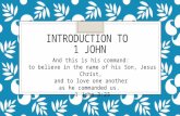 INTRODUCTION TO 1 JOHN And this is his command: to believe in the name of his Son, Jesus Christ, and to love one another as he commanded us. 1 John 3:23.