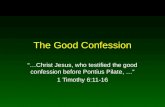 The Good Confession “…Christ Jesus, who testified the good confession before Pontius Pilate, …” 1 Timothy 6:11-16.
