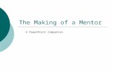 The Making of a Mentor A PowerPoint Companion. Definition of Mentor  (n): A wise and trusted counselor or teacher.  (v): To serve as a trusted counselor.