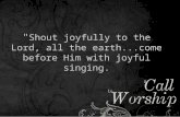 " Shout joyfully to the Lord, all the earth...come before Him with joyful singing.